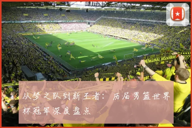 从梦之队到新王者：历届男篮世界杯冠军深度盘点