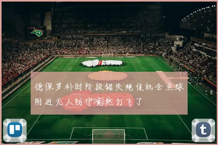 德保罗补时阶段错失绝佳机会点球附近无人防守竟然打飞了