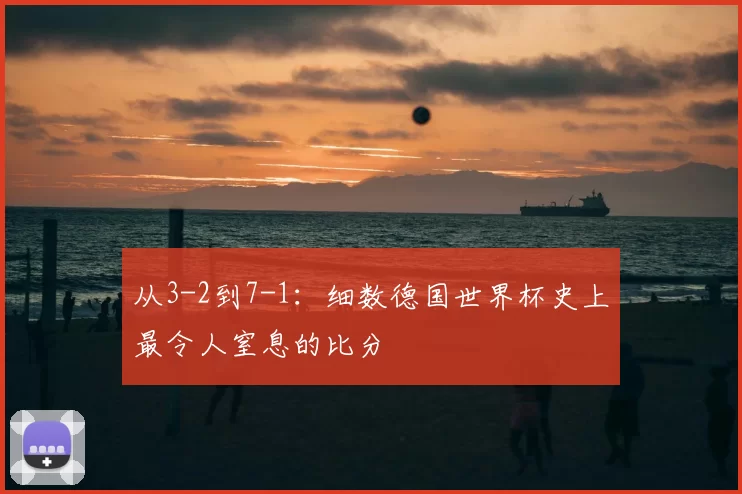 从3-2到7-1:细数德国世界杯史上最令人窒息的比分