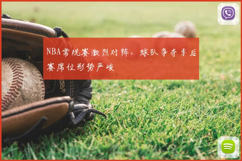 NBA常规赛激烈对阵,球队争夺季后赛席位形势严峻