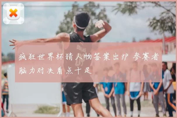 疯狂世界杯猜人物答案出炉 参赛者脑力对决看点十足