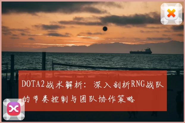 DOTA2战术解析:深入剖析RNG战队的节奏控制与团队协作策略