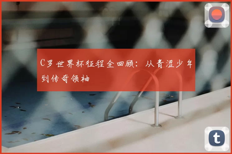 C罗世界杯征程全回顾：从青涩少年到传奇领袖