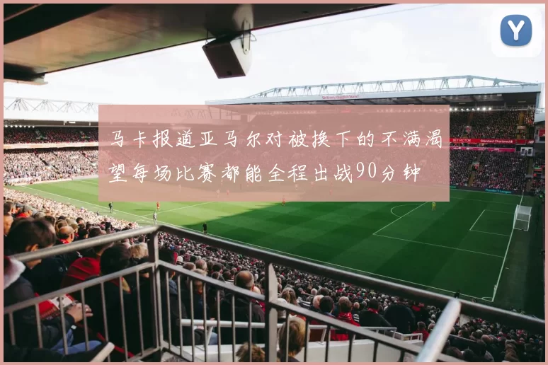 马卡报道亚马尔对被换下的不满渴望每场比赛都能全程出战90分钟