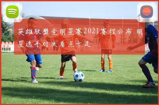 英雄联盟全明星赛2021赛程公布 明星选手对决看点十足