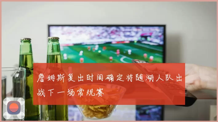 詹姆斯复出时间确定将随湖人队出战下一场常规赛
