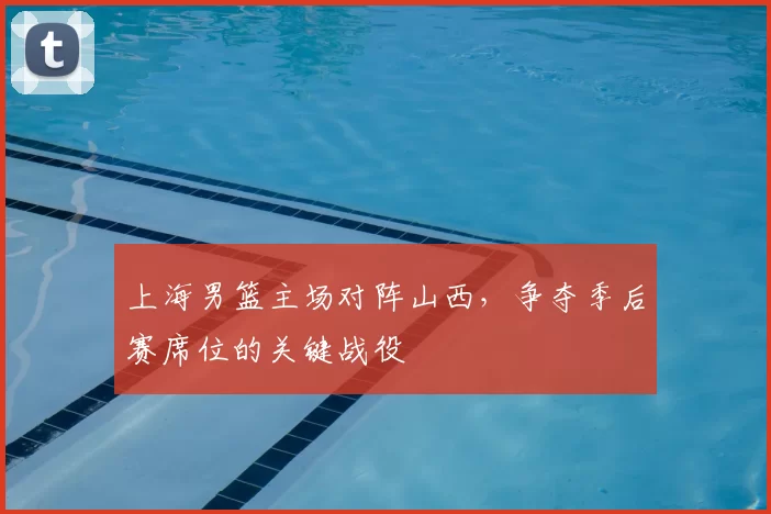 上海男篮主场对阵山西，争夺季后赛席位的关键战役