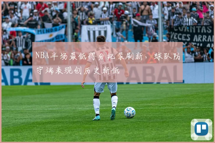 NBA半场最低得分纪录刷新,球队防守端表现创历史新低