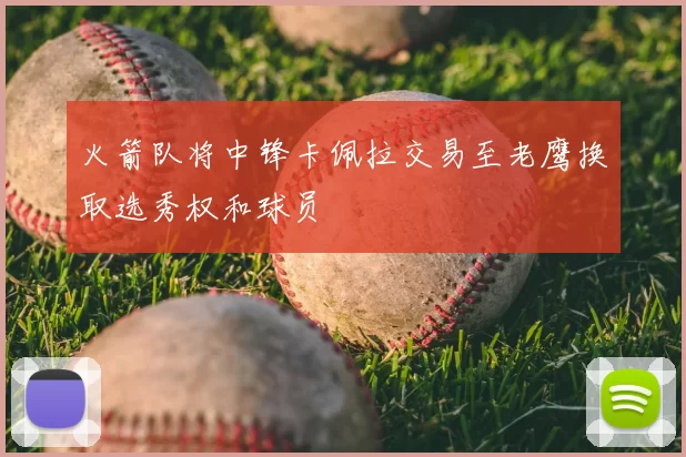 火箭队将中锋卡佩拉交易至老鹰换取选秀权和球员