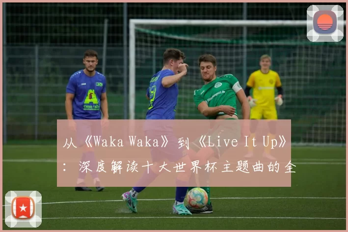 从《Waka Waka》到《Live It Up》:深度解读十大世界杯主题曲的全球共鸣