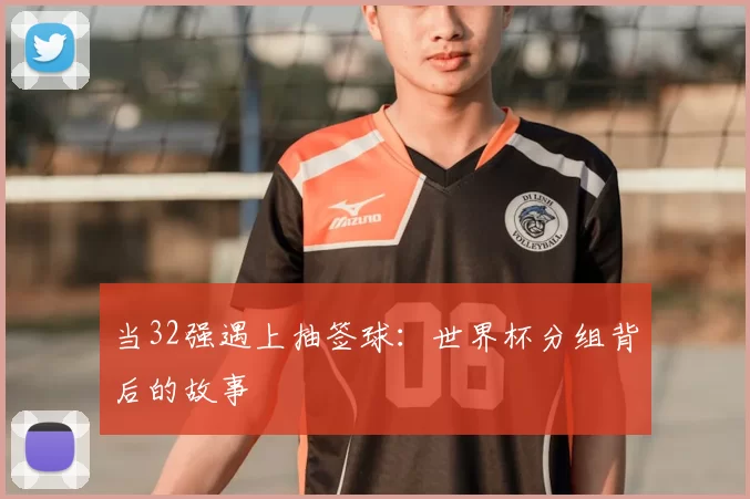 当32强遇上抽签球:世界杯分组背后的故事