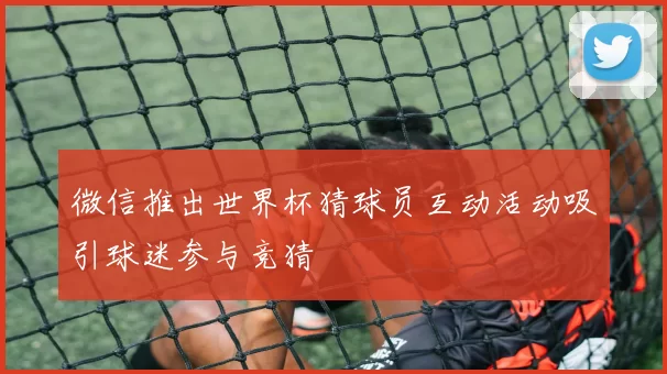 微信推出世界杯猜球员互动活动吸引球迷参与竞猜