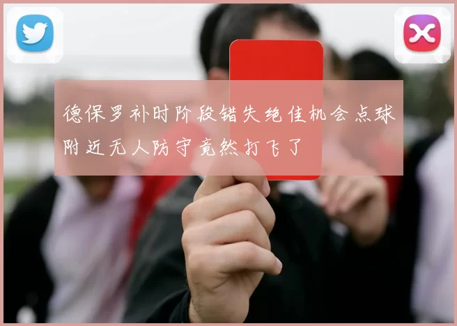 德保罗补时阶段错失绝佳机会点球附近无人防守竟然打飞了