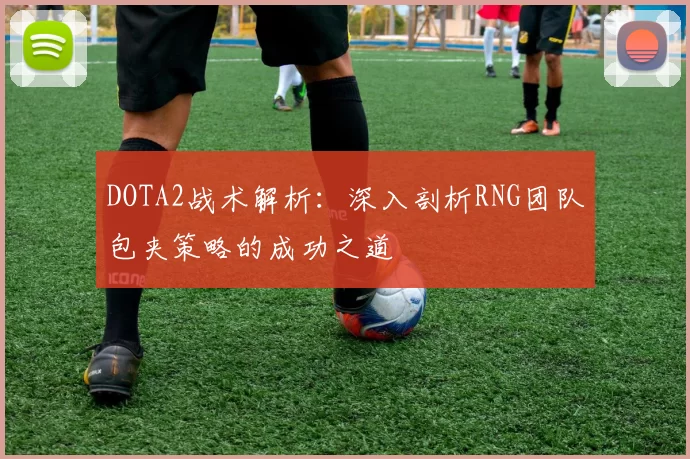 DOTA2战术解析：深入剖析RNG团队包夹策略的成功之道