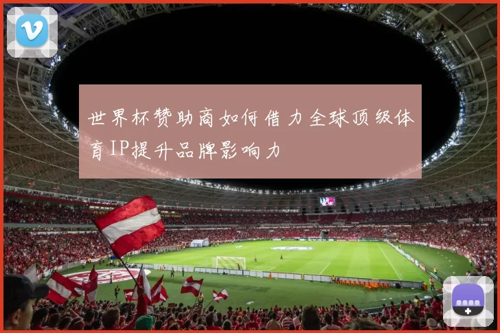世界杯赞助商如何借力全球顶级体育IP提升品牌影响力