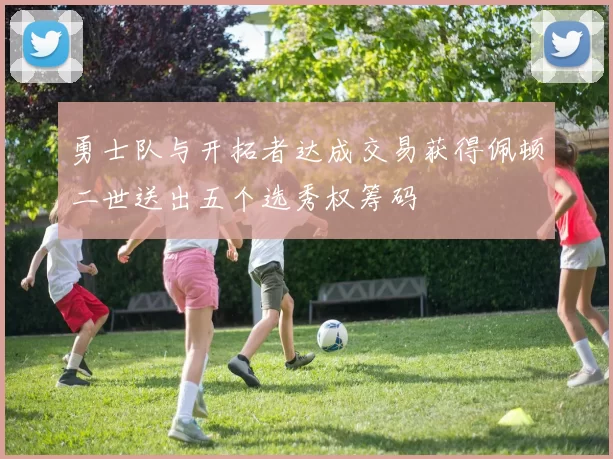 勇士队与开拓者达成交易获得佩顿二世送出五个选秀权筹码
