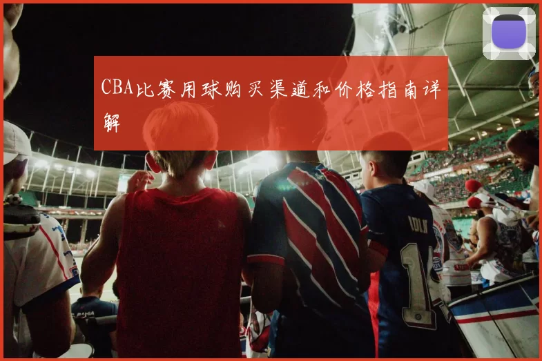 CBA比赛用球购买渠道和价格指南详解