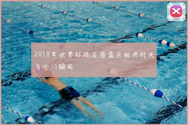 2018年世界杯观后感盘点经典对决与冷门瞬间