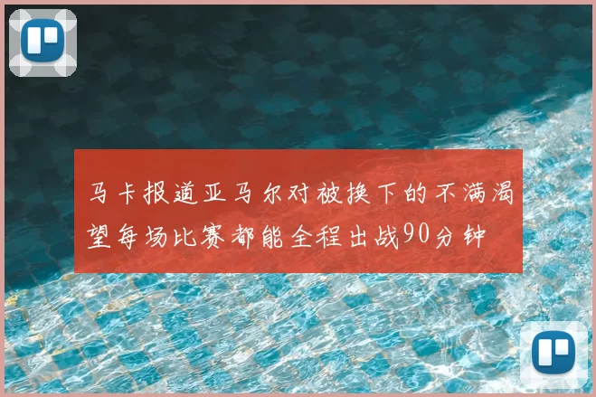 马卡报道亚马尔对被换下的不满渴望每场比赛都能全程出战90分钟