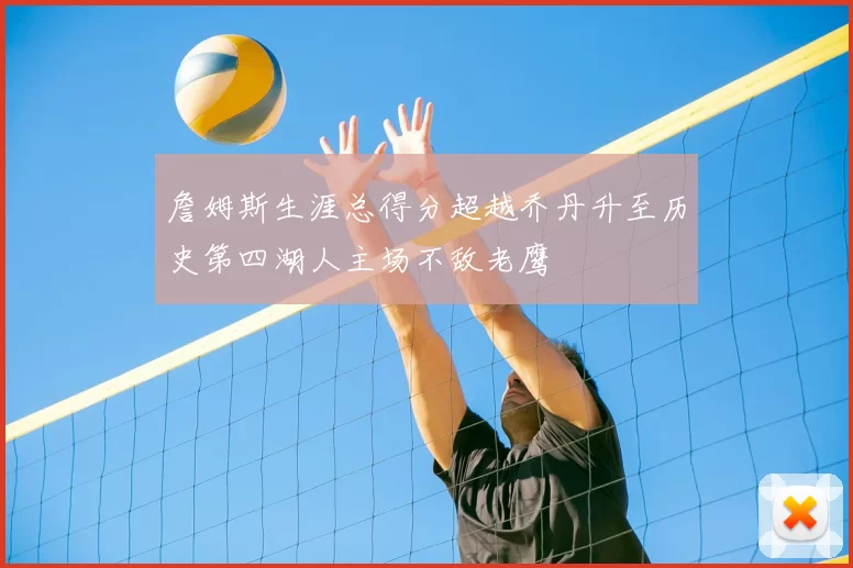 詹姆斯生涯总得分超越乔丹升至历史第四湖人主场不敌老鹰