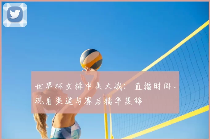 世界杯女排中美大战:直播时间、观看渠道与赛后精华集锦