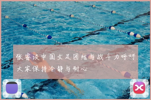 张睿谈中国女足团结与战斗力呼吁大家保持冷静与耐心