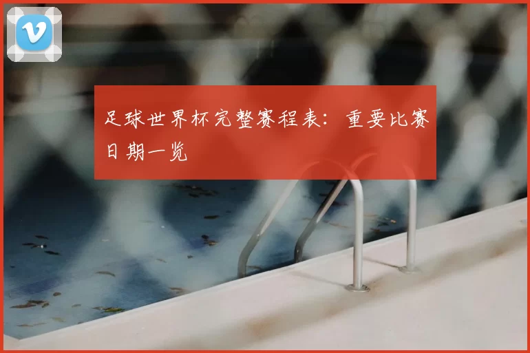 足球世界杯完整赛程表:重要比赛日期一览