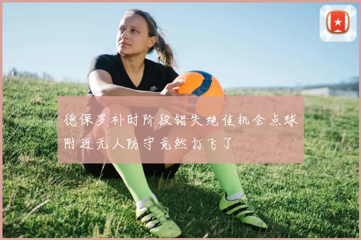 德保罗补时阶段错失绝佳机会点球附近无人防守竟然打飞了