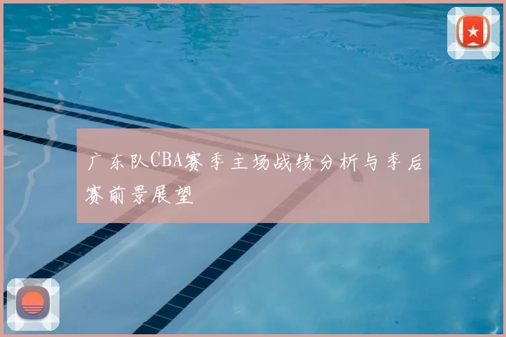 广东队CBA赛季主场战绩分析与季后赛前景展望