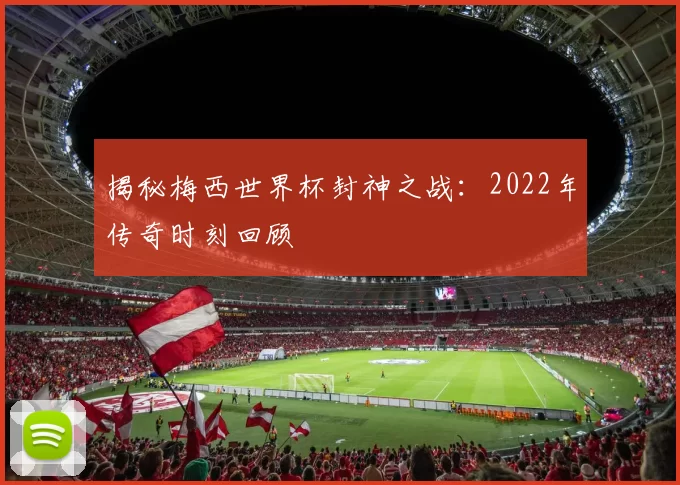 揭秘梅西世界杯封神之战：2022年传奇时刻回顾