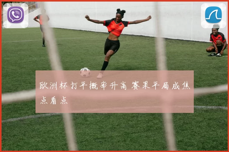 欧洲杯打平概率升高 赛果平局成焦点看点