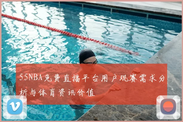55NBA免费直播平台用户观赛需求分析与体育资讯价值