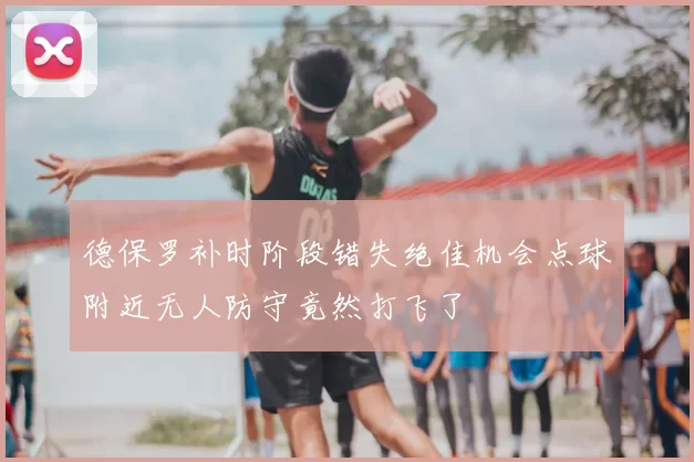德保罗补时阶段错失绝佳机会点球附近无人防守竟然打飞了