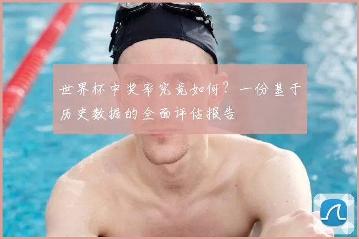 世界杯中奖率究竟如何?一份基于历史数据的全面评估报告
