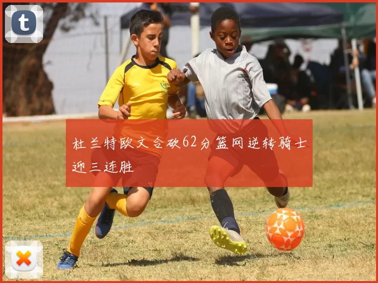 杜兰特欧文合砍62分篮网逆转骑士迎三连胜