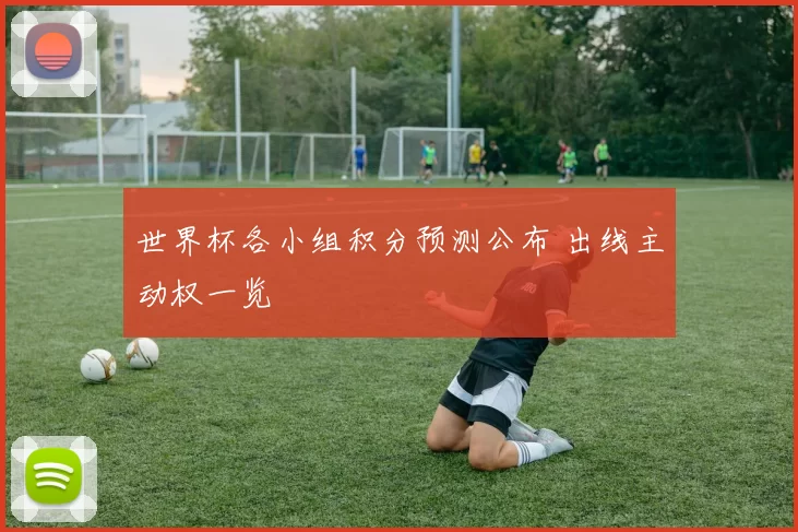 世界杯各小组积分预测公布 出线主动权一览