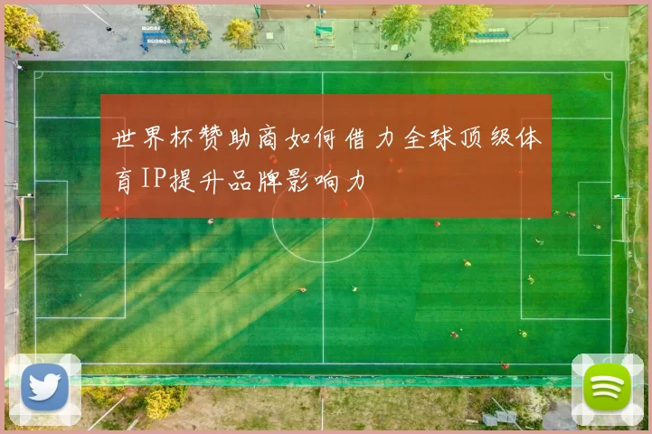 世界杯赞助商如何借力全球顶级体育IP提升品牌影响力