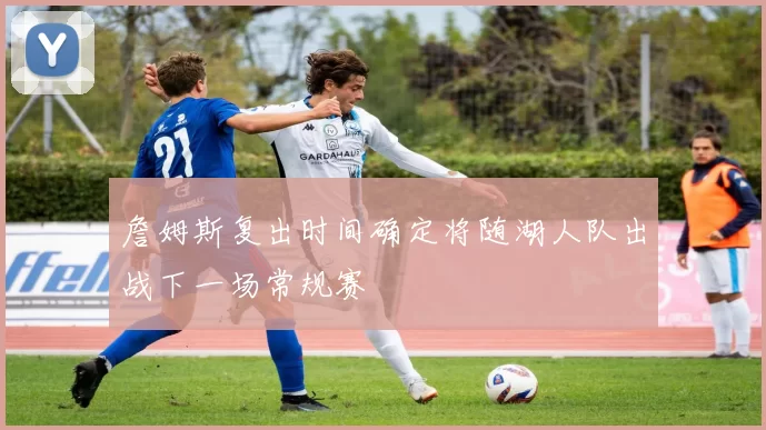 詹姆斯复出时间确定将随湖人队出战下一场常规赛