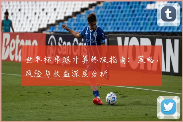 世界杯串球计算终极指南:策略、风险与收益深度分析