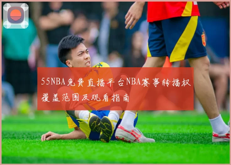 55NBA免费直播平台NBA赛事转播权覆盖范围及观看指南