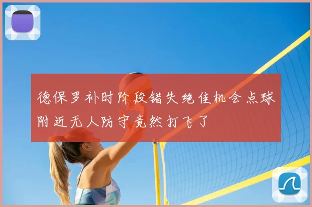 德保罗补时阶段错失绝佳机会点球附近无人防守竟然打飞了