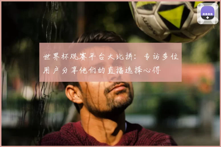 世界杯观赛平台大比拼：专访多位用户分享他们的直播选择心得