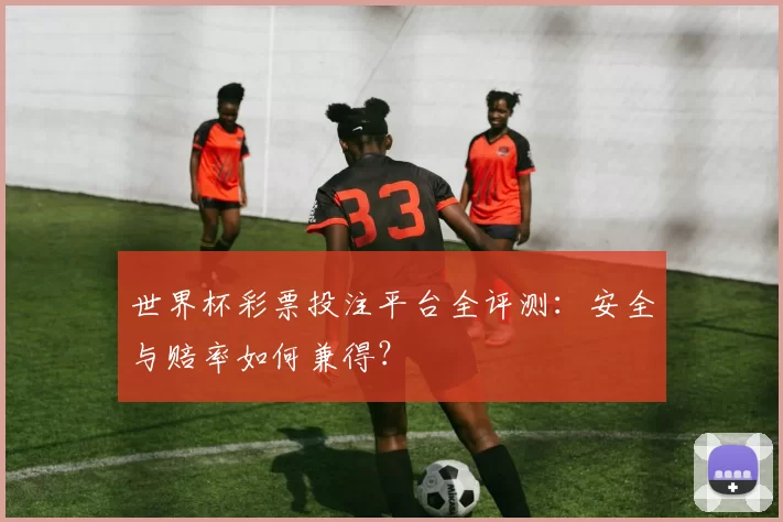 世界杯彩票投注平台全评测:安全与赔率如何兼得?