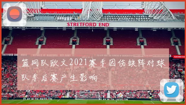 篮网队欧文2021赛季因伤缺阵对球队季后赛产生影响