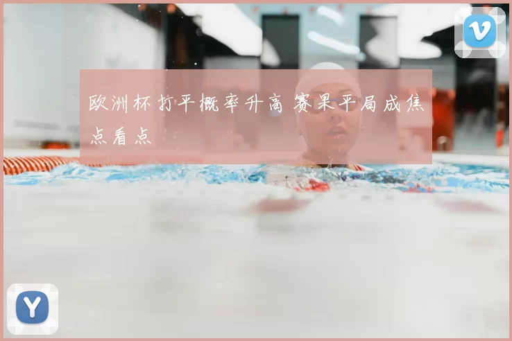 欧洲杯打平概率升高 赛果平局成焦点看点
