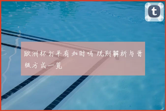 欧洲杯打平有加时吗 规则解析与晋级方式一览