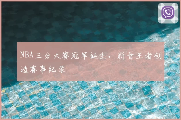 NBA三分大赛冠军诞生，新晋王者创造赛事纪录