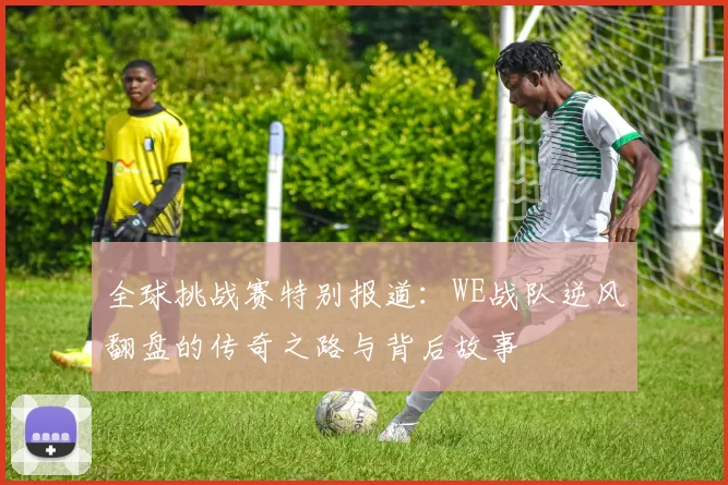 全球挑战赛特别报道:WE战队逆风翻盘的传奇之路与背后故事