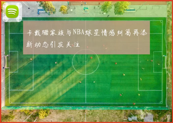 卡戴珊家族与NBA球星情感纠葛再添新动态引发关注