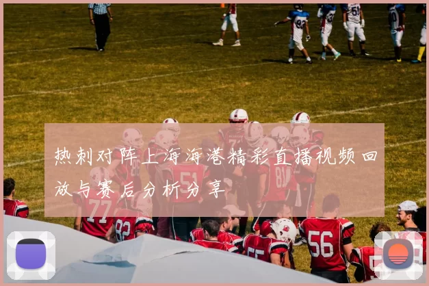 热刺对阵上海海港精彩直播视频回放与赛后分析分享